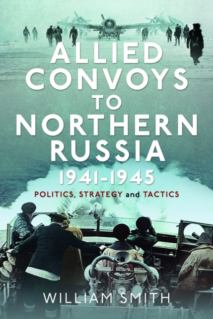 Allied Convoys to Northern Russia, 1941–1945: Politics, Strategy and Tactics