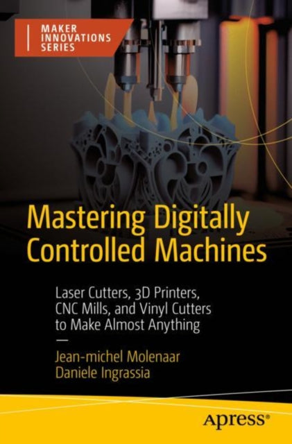 Mastering Digitally Controlled Machines: Laser Cutters, 3D Printers, CNC Mills, and Vinyl Cutters to Make Almost Anything