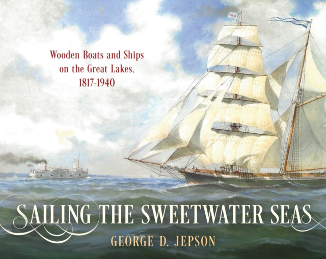 Sailing the Sweetwater Seas: Wooden Boats and Ships on the Great Lakes, 1817–1940