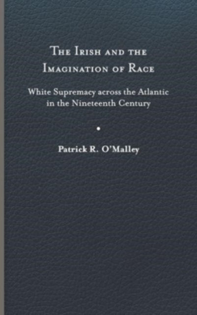 The Irish and the Imagination of Race: White Supremacy across the Atlantic in the Nineteenth Century