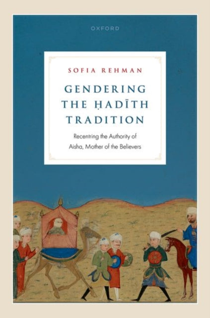 Gendering the Hadith Tradition: Recentring the Authority of Aisha, Mother of the Believers