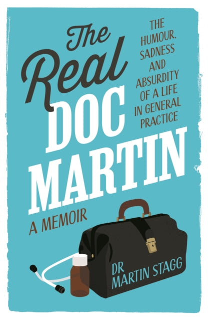 The Real Doc Martin: The Humour, Sadness and Absurdity of a Life in General Practice