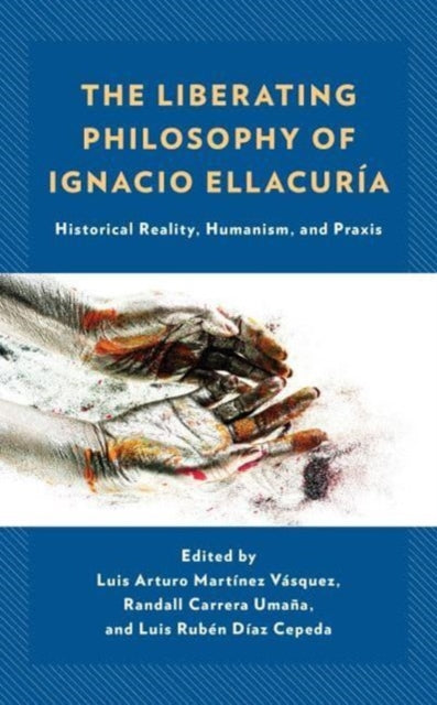 The Liberating Philosophy of Ignacio Ellacuria: Historical Reality, Humanism, and Praxis