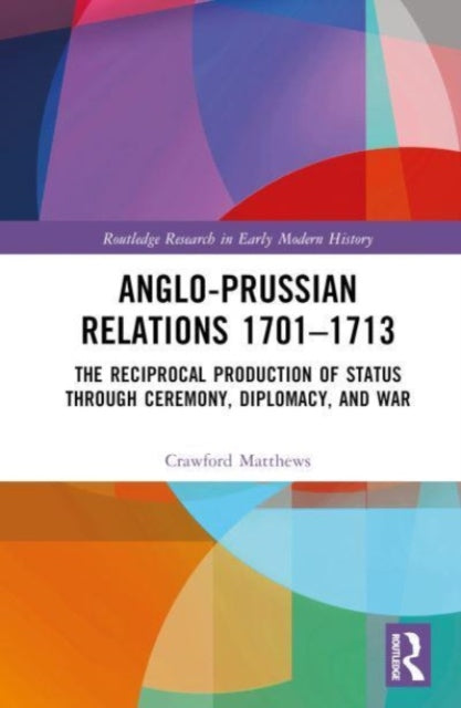 Anglo-Prussian Relations 1701–1713: The Reciprocal Production of Status through Ceremony, Diplomacy, and War