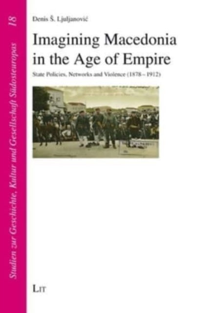 Imagining Macedonia in the Age of Empire: State Policies, Networks and Violence (1878-1912)