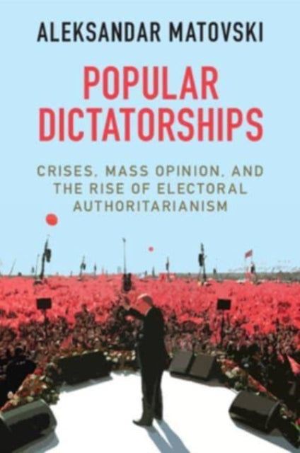 Popular Dictatorships: Crises, Mass Opinion, and the Rise of Electoral Authoritarianism