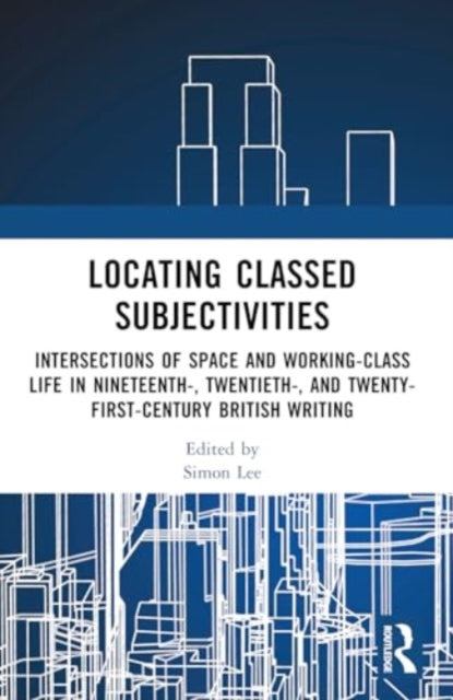 Locating Classed Subjectivities: Intersections of Space and Working-Class Life in Nineteenth-, Twentieth-, and Twenty-First-Century British Writing