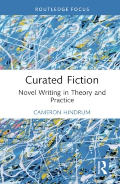 Curated Fiction: Novel Writing in Theory and Practice