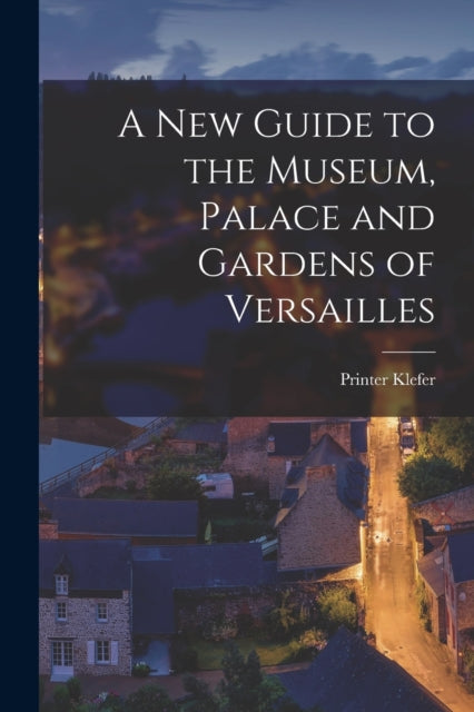 A New Guide to the Museum, Palace and Gardens of Versailles