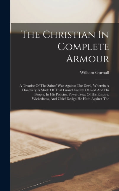 The Christian In Complete Armour: A Treatise Of The Saints' War Against The Devil, Wherein A Discovery Is Made Of That Grand Enemy Of God And His People, In His Policies, Power, Seat Of His Empire, Wickedness, And Chief Design He Hath Against The