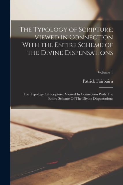 The Typology of Scripture: Viewed in Connection With the Entire Scheme of the Divine Dispensations: The Typology Of Scripture: Viewed In Connection With The Entire Scheme Of The Divine Dispensations; Volume 1