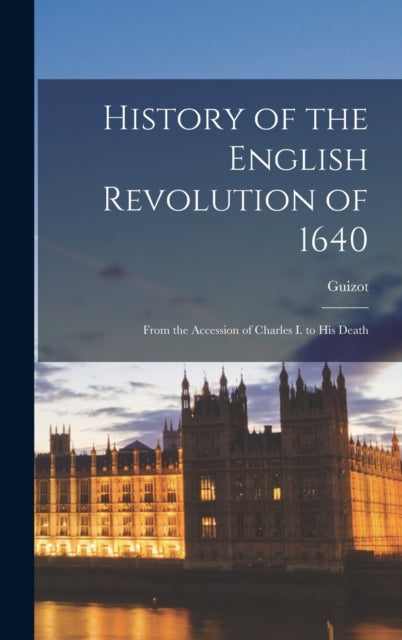 History of the English Revolution of 1640: From the Accession of Charles I. to His Death