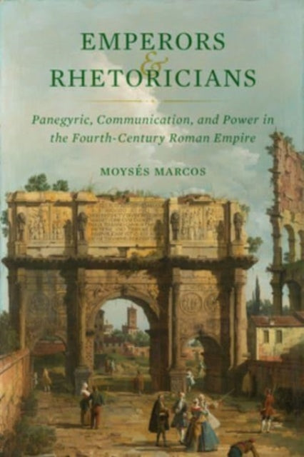 Emperors and Rhetoricians: Panegyric, Communication, and Power in the Fourth-Century Roman Empire