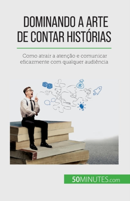 Dominando a arte de contar historias: Como atrair a atencao e comunicar eficazmente com qualquer audiencia