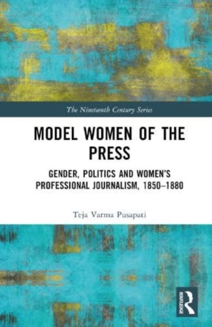 Model Women of the Press: Gender, Politics and Women’s Professional Journalism, 1850–1880