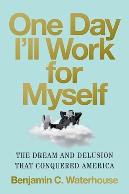 One Day I'll Work for Myself: The Dream and Delusion That Conquered America
