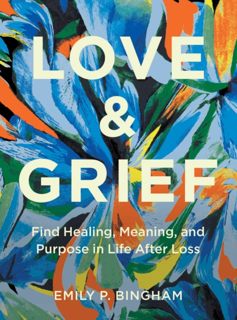 Love & Grief: Find Healing, Meaning, and Purpose in Life After Loss