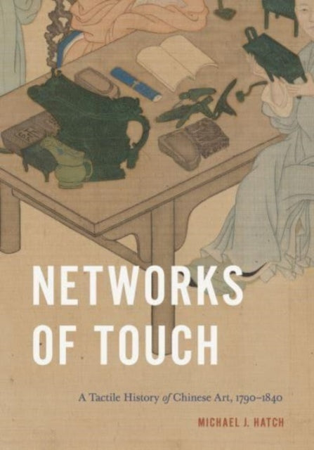 Networks of Touch: A Tactile History of Chinese Art, 1790–1840