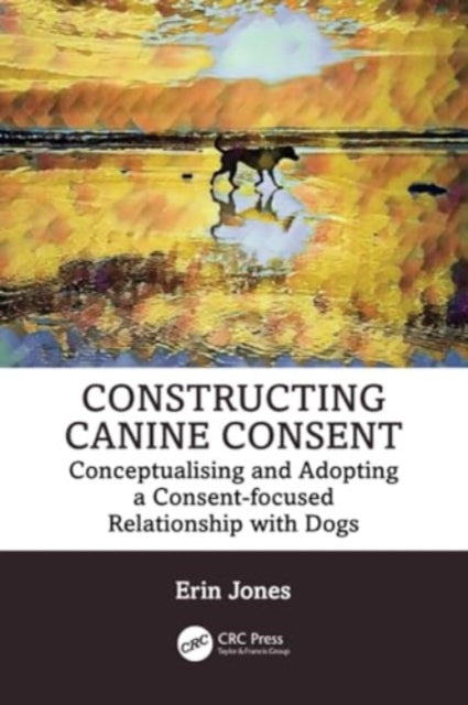 Constructing Canine Consent: Conceptualising and adopting a consent-focused relationship with dogs