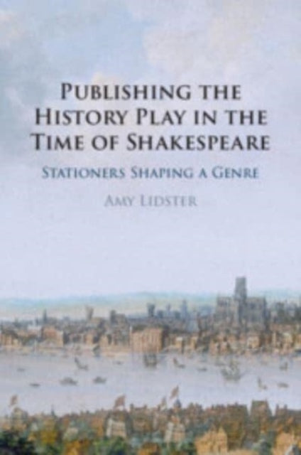 Publishing the History Play in the Time of Shakespeare: Stationers Shaping a Genre