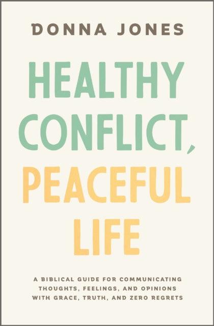 Healthy Conflict, Peaceful Life: A Biblical Guide for Communicating Thoughts, Feelings, and Opinions with Grace, Truth, and Zero Regret