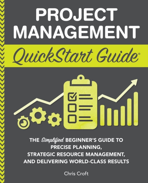 Project Management QuickStart Guide: "The Simplified Beginner's Guide to Precise Planning, Strategic Resource Management, and Delivering World Class Results "