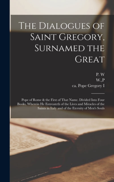 The Dialogues of Saint Gregory, Surnamed the Great; Pope of Rome & the First of That Name. Divided Into Four Books, Wherein he Entreateth of the Lives and Miracles of the Saints in Italy and of the Eternity of Men's Souls