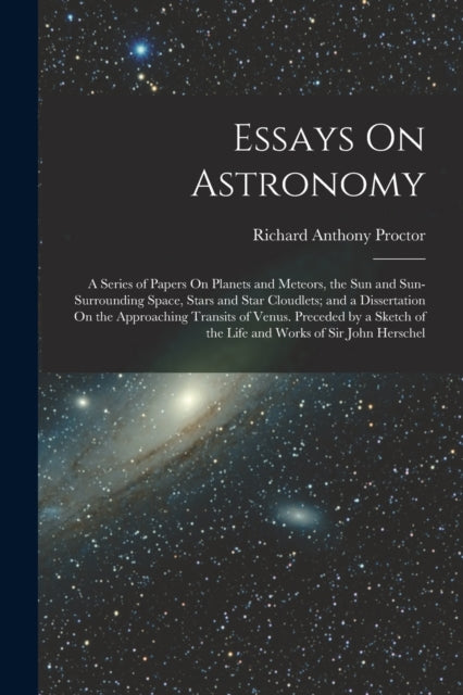 Essays On Astronomy: A Series of Papers On Planets and Meteors, the Sun and Sun-Surrounding Space, Stars and Star Cloudlets; and a Dissertation On the Approaching Transits of Venus. Preceded by a Sketch of the Life and Works of Sir John Herschel