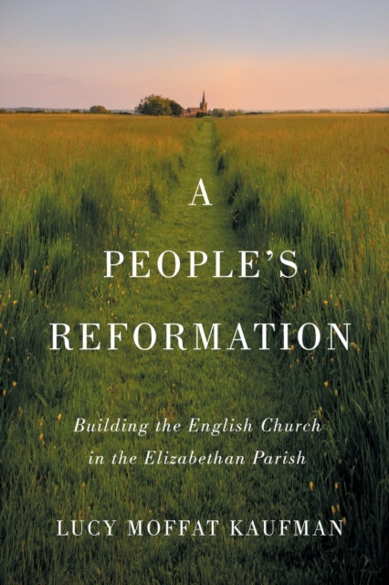 A People's Reformation: Building the English Church in the Elizabethan Parish