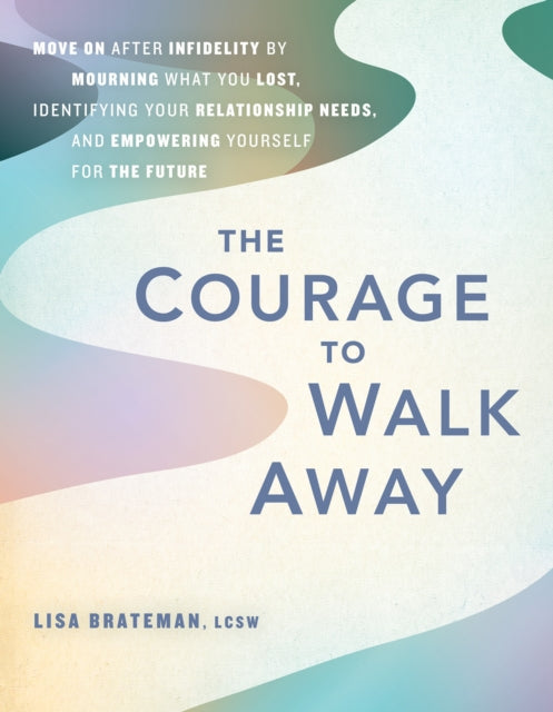 The Courage To Walk Away: Move On after Infidelity by Mourning What You Lost, Identifying Your Relationship Needs, and Empowering Yourself for the Future