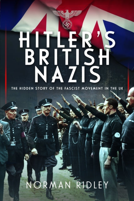 Hitler's British Nazis: The Hidden Story of the Fascist Movement in the UK