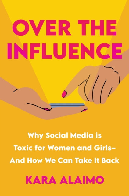 Over The Influence: Why Social Media is Toxic for Women and Girls - And How We Can Take it Back