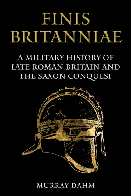 Finis Britanniae: A Military History of Late Roman Britain and the Saxon Conquest