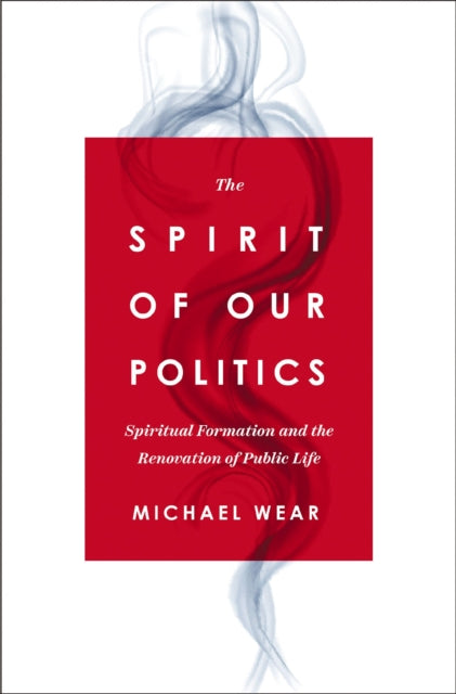 The Spirit of Our Politics: Spiritual Formation and the Renovation of Public Life