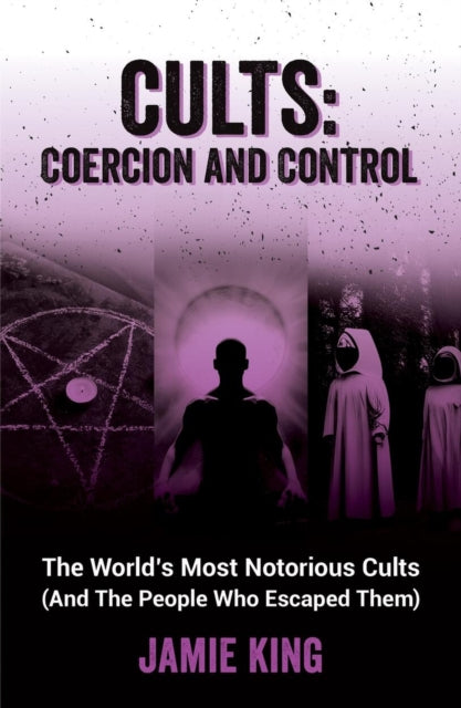 Cults: Coercion and Control: The World's Most Notorious Cults (And the People Who Escaped Them)