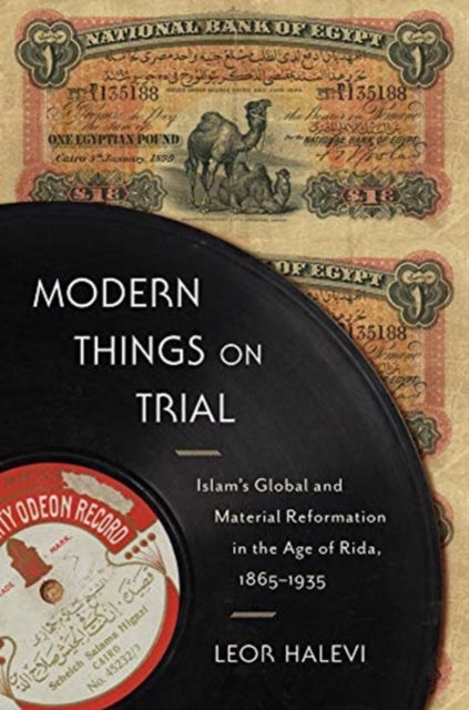 Modern Things on Trial: Islam's Global and Material Reformation in the Age of Rida, 1865-1935