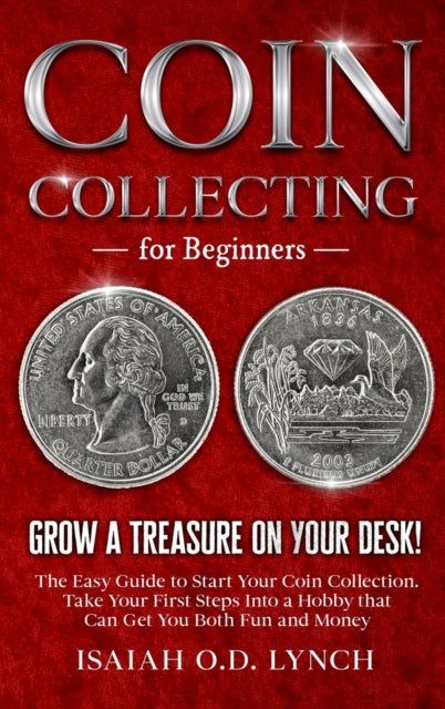 Coin Collecting for Beginners: Grow a Treasure on Your Desk! The Easy Guide to Start Your Coin Collection. Take Your First Steps Into a Hobby that Can Get You Both Fun and Money.