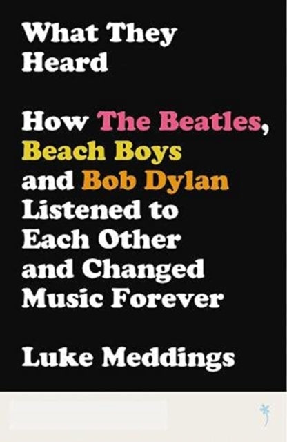 What They Heard: How The Beatles, The Beach Boys and Bob Dylan Listened to Each Other and Changed Music Forever