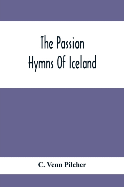 Passion Hymns Of Iceland, Being Translations From The Passion-Hymns Of Hallgrim Petursson And From The Hymns Of The Modern Icelandic Hymn Book