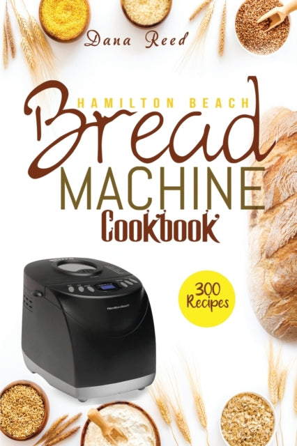 Hamilton Beach Bread Machine Cookbook: 300 Classic, Tasty, No-Fuss Recipes for Your Daily Cravings that anyone can cook.