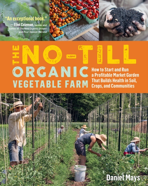 No-Till Organic Vegetable Farm: How to Start and Run a Profitable Market Garden and Build Health in Soil, Crops and Communities