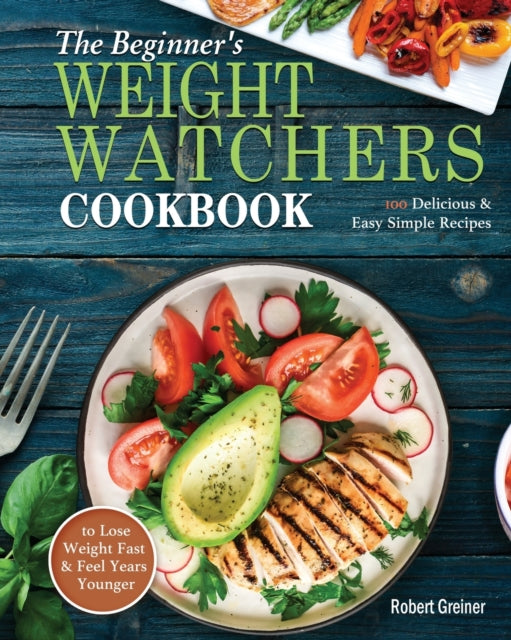 Beginner's Weight Watchers Cookbook: 100 Delicious & Easy Simple Recipes to Lose Weight Fast and Feel Years Younger