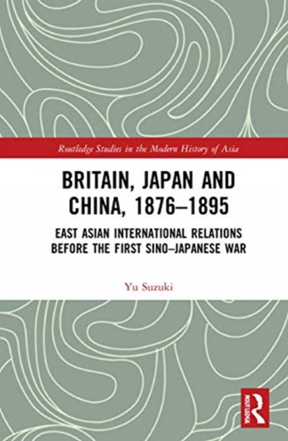 Britain, Japan and China, 1876-1895: East Asian International Relations before the First Sino-Japanese War