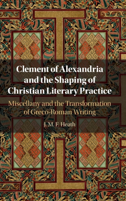 Clement of Alexandria and the Shaping of Christian Literary Practice: Miscellany and the Transformation of Greco-Roman Writing