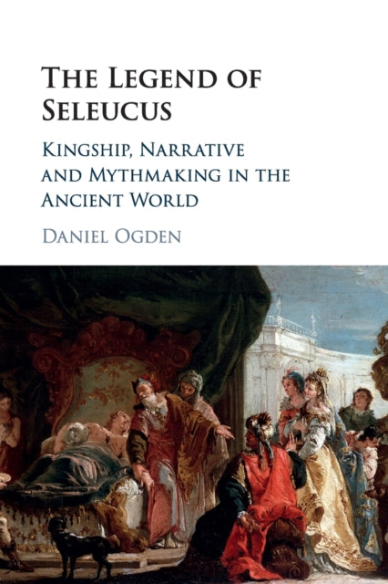 Legend of Seleucus: Kingship, Narrative and Mythmaking in the Ancient World