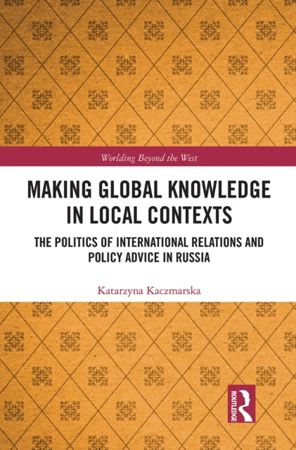 Making Global Knowledge in Local Contexts: The Politics of International Relations and Policy Advice in Russia