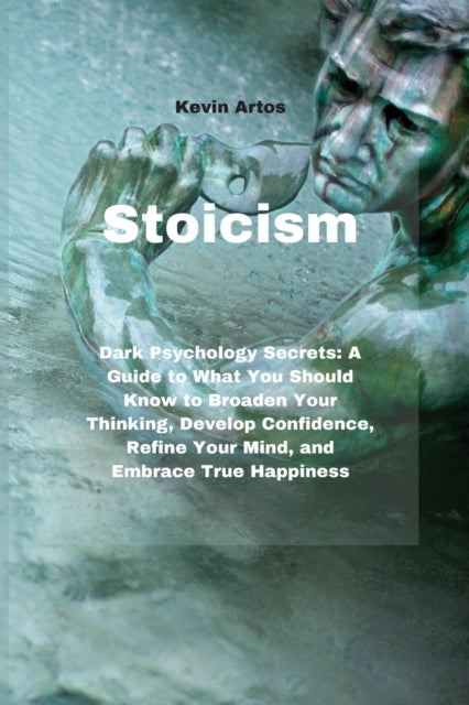 Stoicism: Dark Psychology Secrets: A Guide to What You Should Know to Broaden Your Thinking, Develop Confidence, Refine Your Mind, and Embrace True Happiness