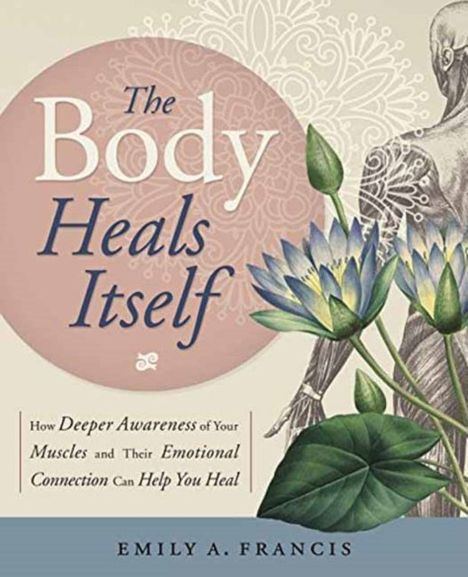 Body Heals Itself: How Deeper Awareness of Your Muscles and Their Emotional Connection Can Help You Heal