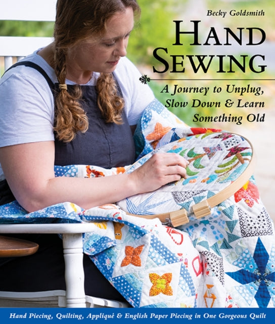 Hand Sewing: A Journey to Unplug, Slow Down & Learn Something Old; Hand Piecing, Quilting, Applique & English Paper Piecing in One Gorgeous Quilt