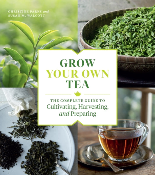 Grow Your Own Tea: The Complete Guide to Cultivating, Harvesting and Preparing